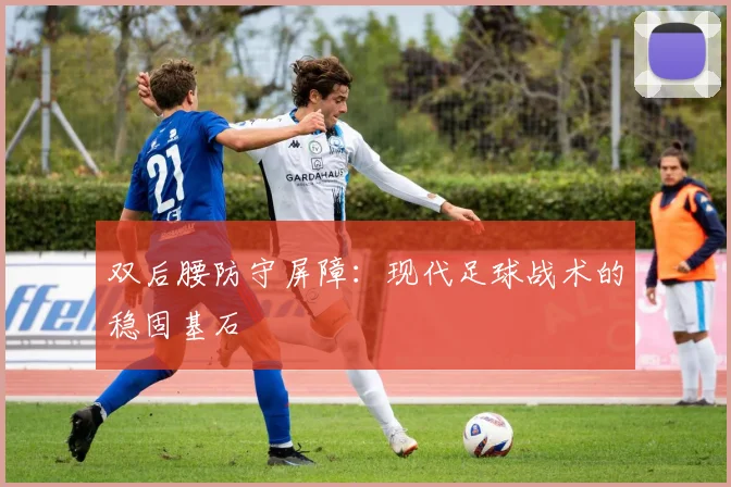 双后腰防守屏障:现代足球战术的稳固基石
