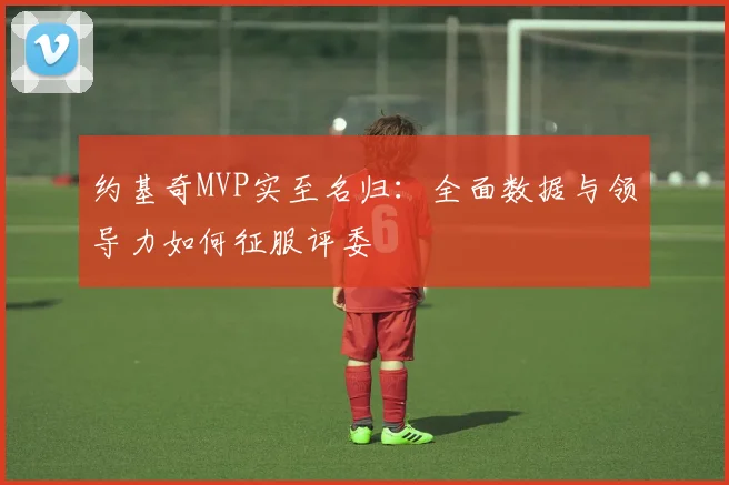 约基奇MVP实至名归:全面数据与领导力如何征服评委