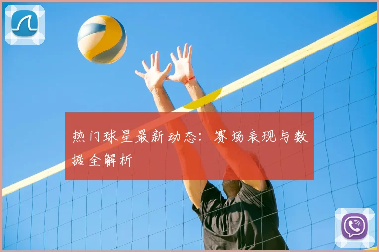热门球星最新动态：赛场表现与数据全解析
