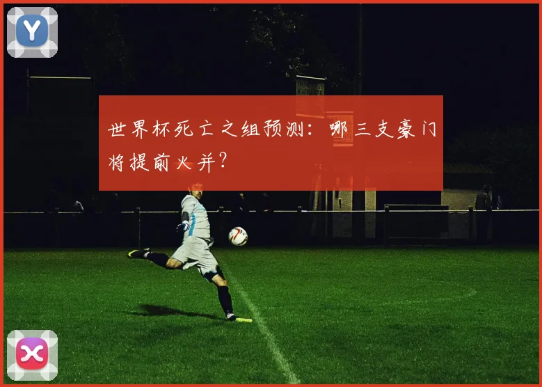 世界杯死亡之组预测:哪三支豪门将提前火并?