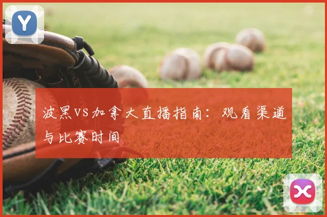 波黑vs加拿大直播指南:观看渠道与比赛时间
