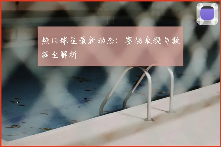热门球星最新动态:赛场表现与数据全解析