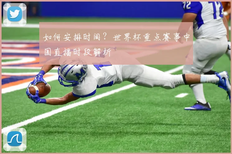如何安排时间?世界杯重点赛事中国直播时段解析