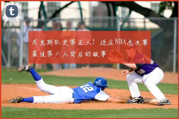 尼克斯队史第五人！连庄NBA总决赛最佳第六人背后的故事