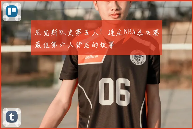 尼克斯队史第五人!连庄NBA总决赛最佳第六人背后的故事