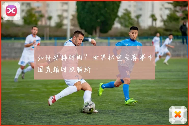 如何安排时间？世界杯重点赛事中国直播时段解析