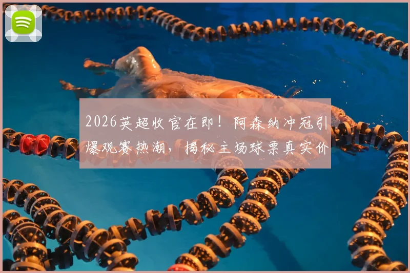2026英超收官在即!阿森纳冲冠引爆观赛热潮,揭秘主场球票真实价格与抢票攻略