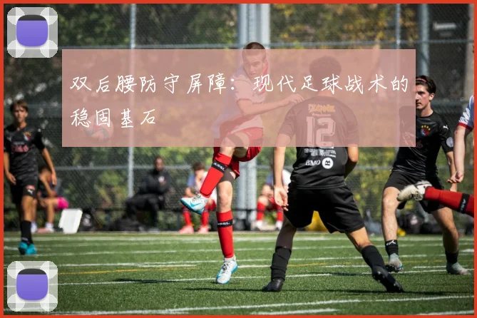 双后腰防守屏障：现代足球战术的稳固基石