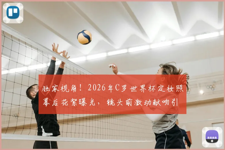 独家视角!2026年C罗世界杯定妆照幕后花絮曝光,镜头前激动献吻引全网热议