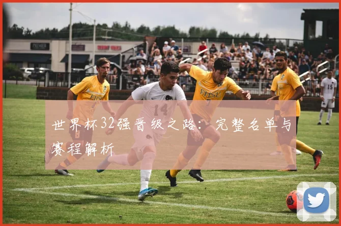 世界杯32强晋级之路:完整名单与赛程解析