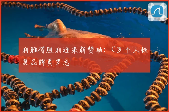 利雅得胜利迎来新赞助:C罗个人恢复品牌真罗总