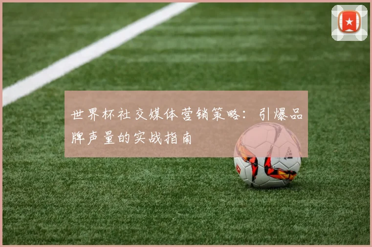 世界杯社交媒体营销策略:引爆品牌声量的实战指南