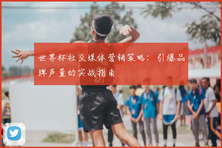 世界杯社交媒体营销策略:引爆品牌声量的实战指南