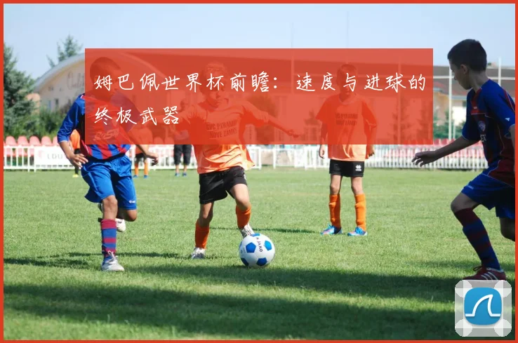 姆巴佩世界杯前瞻:速度与进球的终极武器