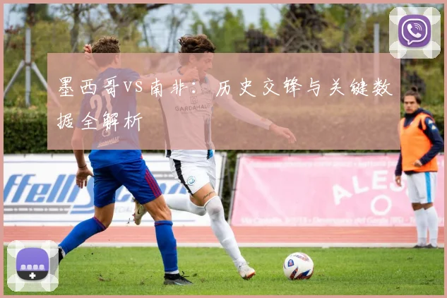 墨西哥vs南非：历史交锋与关键数据全解析